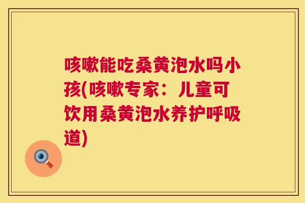 能吃桑黄泡水吗小孩(专家:儿童可饮用桑黄泡水养护道) 能吃桑黄泡水吗小孩(专家:儿童可饮用桑黄泡水养护道)