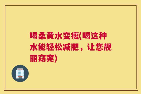 喝桑黄水变瘦(喝这种水能轻松,让您靓丽窈窕) 喝桑黄水变瘦(喝这种水能轻松,让您靓丽窈窕)