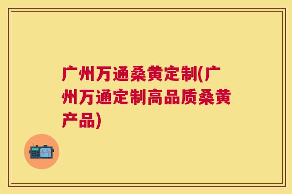 广州万通桑黄定制(广州万通定制高品质桑黄产品) 广州万通桑黄定制(广州万通定制高品质桑黄产品)