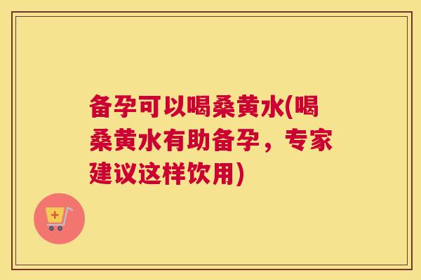 备孕可以喝桑黄水(喝桑黄水有助备孕,专家建议这样饮用) 备孕可以喝桑黄水(喝桑黄水有助备孕,专家建议这样饮用)