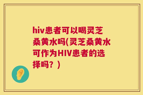 hiv患者可以喝灵芝桑黄水吗(灵芝桑黄水可作为HIV患者的选择吗?) hiv患者可以喝灵芝桑黄水吗(灵芝桑黄水可作为HIV患者的选择吗?)