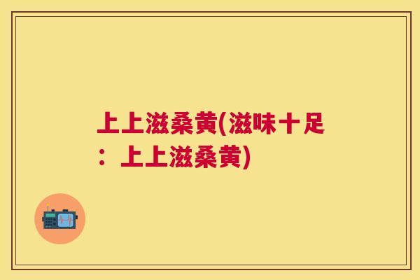 上上滋桑黄(滋味十足:上上滋桑黄) 上上滋桑黄(滋味十足:上上滋桑黄)