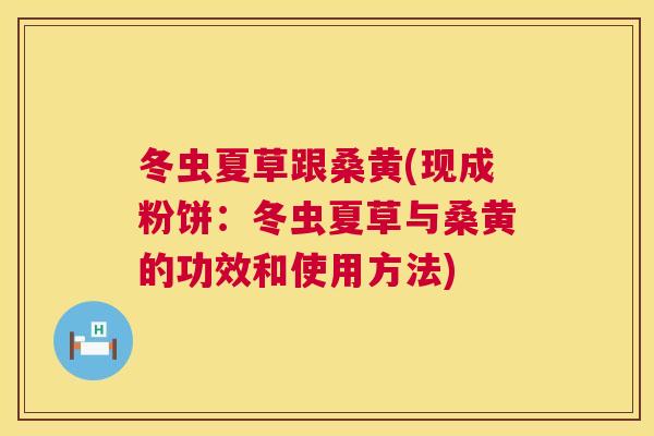 冬虫夏草跟桑黄(现成粉饼:冬虫夏草与桑黄的功效和使用方法) 冬虫夏草跟桑黄(现成粉饼:冬虫夏草与桑黄的功效和使用方法)