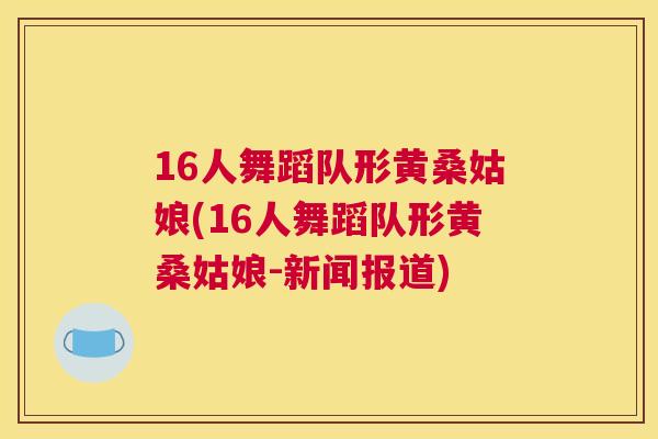 16人舞蹈队形黄桑姑娘(16人舞蹈队形黄桑姑娘-新闻报道) 16人舞蹈队形黄桑姑娘(16人舞蹈队形黄桑姑娘-新闻报道)