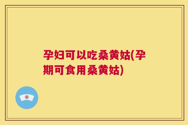 孕妇可以吃桑黄姑(孕期可食用桑黄姑) 孕妇可以吃桑黄姑(孕期可食用桑黄姑)