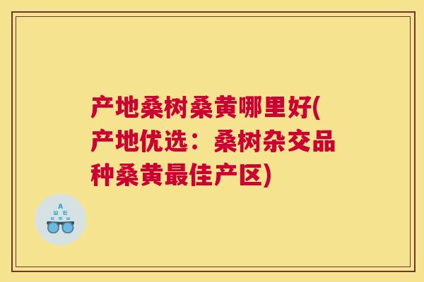产地桑树桑黄哪里好(产地优选:桑树杂交品种桑黄佳产区) 产地桑树桑黄哪里好(产地优选:桑树杂交品种桑黄佳产区)