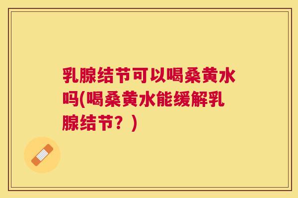 乳腺结节可以喝桑黄水吗(喝桑黄水能缓解乳腺结节?) 乳腺结节可以喝桑黄水吗(喝桑黄水能缓解乳腺结节?)