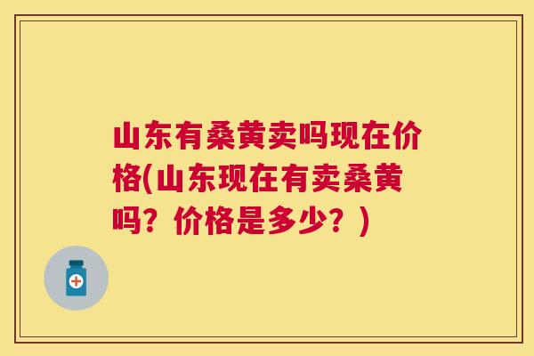 山东有桑黄卖吗现在价格(山东现在有卖桑黄吗?价格是多少?) 山东有桑黄卖吗现在价格(山东现在有卖桑黄吗?价格是多少?)