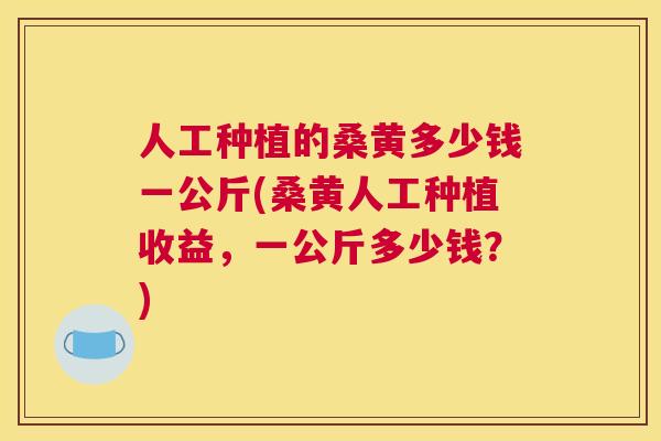 人工种植的桑黄多少钱一公斤(桑黄人工种植收益，一公斤多少钱？)