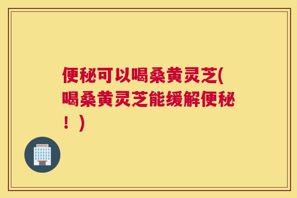 可以喝桑黄灵芝(喝桑黄灵芝能缓解!) 可以喝桑黄灵芝(喝桑黄灵芝能缓解!)