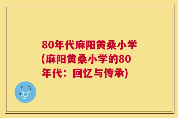 80年代麻阳黄桑小学(麻阳黄桑小学的80年代:回忆与传承) 80年代麻阳黄桑小学(麻阳黄桑小学的80年代:回忆与传承)