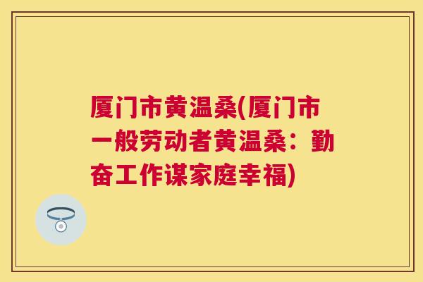 厦门市黄温桑(厦门市一般劳动者黄温桑:勤奋工作谋家庭幸福) 厦门市黄温桑(厦门市一般劳动者黄温桑:勤奋工作谋家庭幸福)