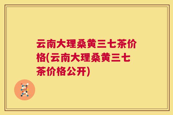 云南大理桑黄三七茶价格(云南大理桑黄三七茶价格公开)