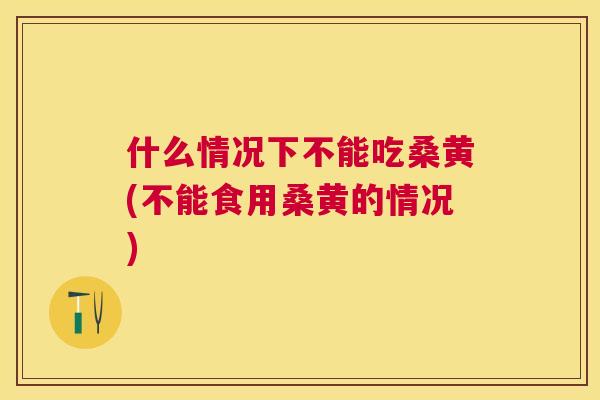 什么情况下不能吃桑黄(不能食用桑黄的情况) 什么情况下不能吃桑黄(不能食用桑黄的情况)