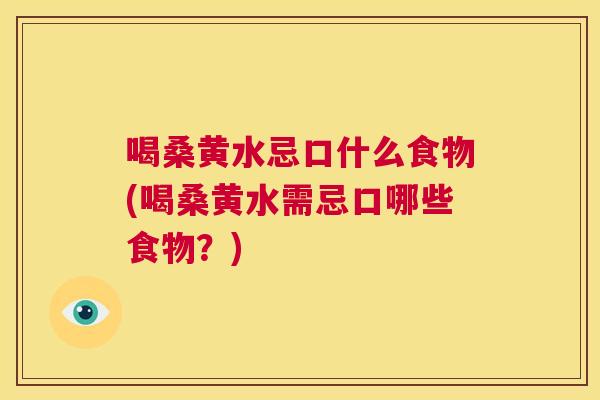 喝桑黄水忌口什么食物(喝桑黄水需忌口哪些食物?) 喝桑黄水忌口什么食物(喝桑黄水需忌口哪些食物?)