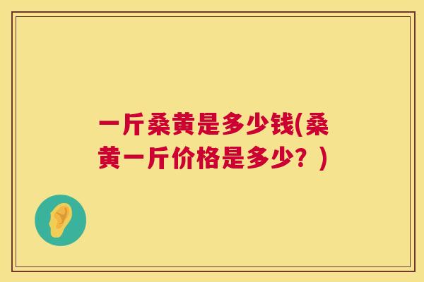一斤桑黄是多少钱(桑黄一斤价格是多少?) 一斤桑黄是多少钱(桑黄一斤价格是多少?)