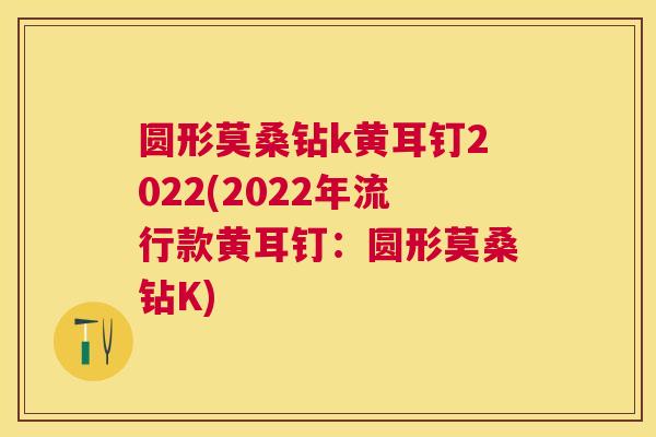 圆形莫桑钻k黄耳钉2022(2022年流行款黄耳钉:圆形莫桑钻K) 圆形莫桑钻k黄耳钉2022(2022年流行款黄耳钉:圆形莫桑钻K)