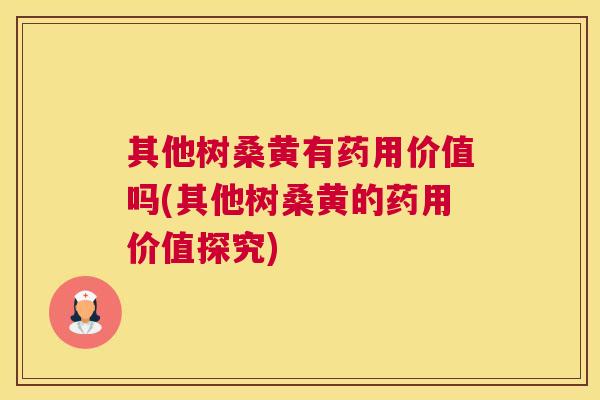 其他树桑黄有药用价值吗(其他树桑黄的药用价值探究) 其他树桑黄有药用价值吗(其他树桑黄的药用价值探究)