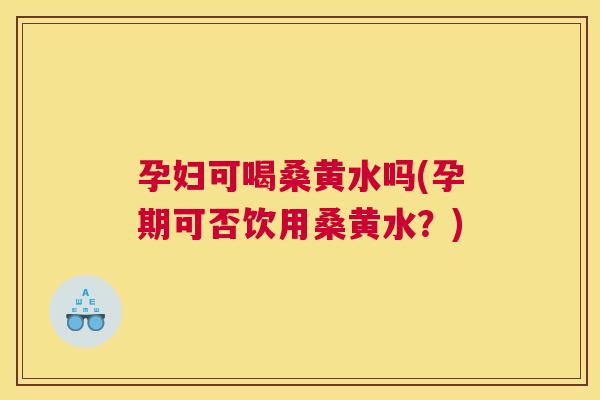 孕妇可喝桑黄水吗(孕期可否饮用桑黄水?) 孕妇可喝桑黄水吗(孕期可否饮用桑黄水?)