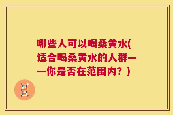 哪些人可以喝桑黄水(适合喝桑黄水的人群——你是否在范围内?) 哪些人可以喝桑黄水(适合喝桑黄水的人群——你是否在范围内?)