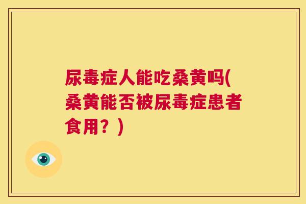尿毒症人能吃桑黄吗(桑黄能否被尿毒症患者食用？)