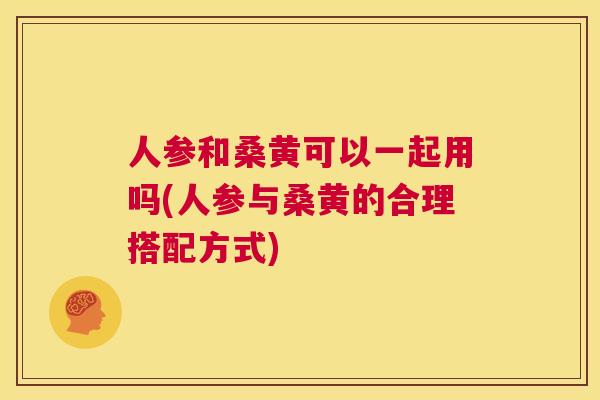人参和桑黄可以一起用吗(人参与桑黄的合理搭配方式) 人参和桑黄可以一起用吗(人参与桑黄的合理搭配方式)