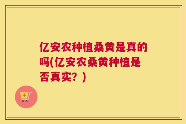 亿安农种植桑黄是真的吗(亿安农桑黄种植是否真实?) 亿安农种植桑黄是真的吗(亿安农桑黄种植是否真实?)