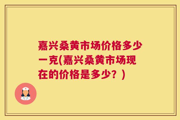 嘉兴桑黄市场价格多少一克(嘉兴桑黄市场现在的价格是多少?) 嘉兴桑黄市场价格多少一克(嘉兴桑黄市场现在的价格是多少?)