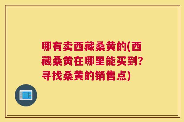 哪有卖西藏桑黄的(西藏桑黄在哪里能买到?寻找桑黄的销售点) 哪有卖西藏桑黄的(西藏桑黄在哪里能买到?寻找桑黄的销售点)