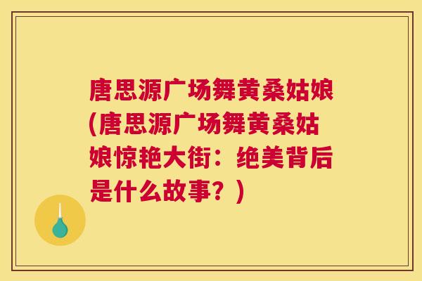 唐思源广场舞黄桑姑娘(唐思源广场舞黄桑姑娘惊艳大街:绝美背后是什么故事?) 唐思源广场舞黄桑姑娘(唐思源广场舞黄桑姑娘惊艳大街:绝美背后是什么故事?)