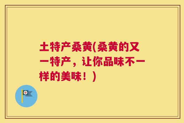 土特产桑黄(桑黄的又一特产,让你品味不一样的美味!) 土特产桑黄(桑黄的又一特产,让你品味不一样的美味!)