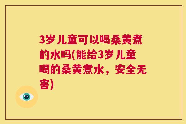 3岁儿童可以喝桑黄煮的水吗(能给3岁儿童喝的桑黄煮水,安全无害) 3岁儿童可以喝桑黄煮的水吗(能给3岁儿童喝的桑黄煮水,安全无害)