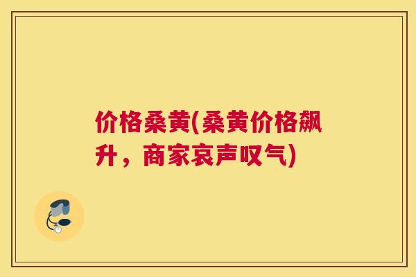 价格桑黄(桑黄价格飙升,商家哀声叹气) 价格桑黄(桑黄价格飙升,商家哀声叹气)