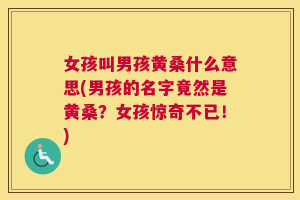 女孩叫男孩黄桑什么意思(男孩的名字竟然是黄桑?女孩惊奇不已!) 女孩叫男孩黄桑什么意思(男孩的名字竟然是黄桑?女孩惊奇不已!)