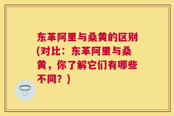 东革阿里与桑黄的区别(对比:东革阿里与桑黄,你了解它们有哪些不同?) 东革阿里与桑黄的区别(对比:东革阿里与桑黄,你了解它们有哪些不同?)