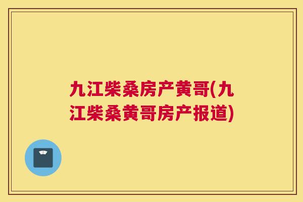 九江柴桑房产黄哥(九江柴桑黄哥房产报道) 九江柴桑房产黄哥(九江柴桑黄哥房产报道)