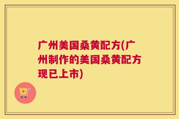 广州美国桑黄配方(广州制作的美国桑黄配方现已上市) 广州美国桑黄配方(广州制作的美国桑黄配方现已上市)