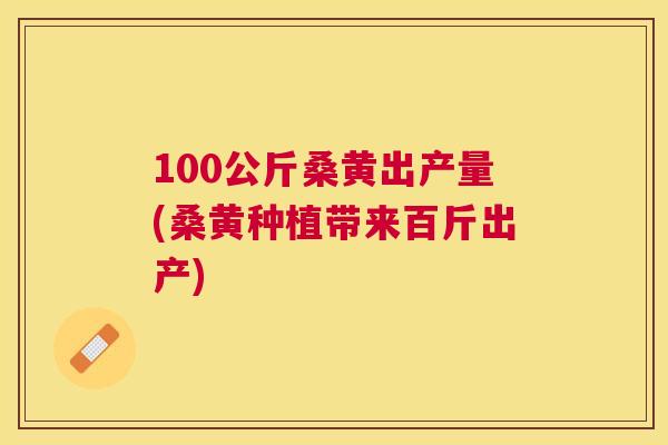 100公斤桑黄出产量(桑黄种植带来百斤出产) 100公斤桑黄出产量(桑黄种植带来百斤出产)