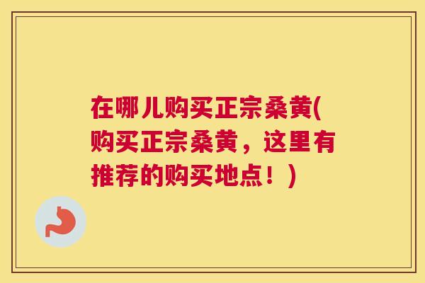 在哪儿购买正宗桑黄(购买正宗桑黄,这里有推荐的购买地点!) 在哪儿购买正宗桑黄(购买正宗桑黄,这里有推荐的购买地点!)