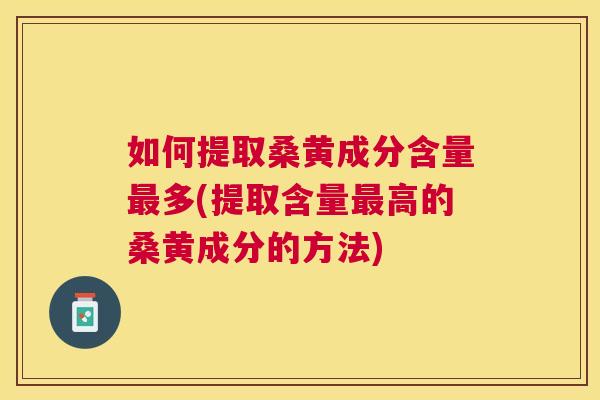 如何提取桑黄成分含量多(提取含量高的桑黄成分的方法) 如何提取桑黄成分含量多(提取含量高的桑黄成分的方法)