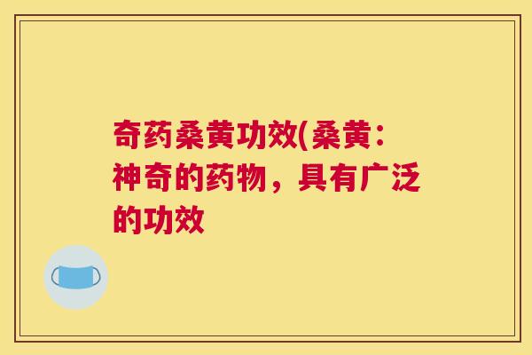 奇药桑黄功效(桑黄:神奇的,具有广泛的功效 奇药桑黄功效(桑黄:神奇的,具有广泛的功效