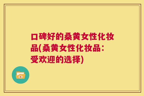 口碑好的桑黄女性化妆品(桑黄女性化妆品:受欢迎的选择) 口碑好的桑黄女性化妆品(桑黄女性化妆品:受欢迎的选择)