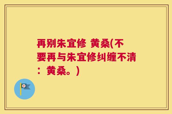 再别朱宜修 黄桑(不要再与朱宜修纠缠不清:黄桑。) 再别朱宜修 黄桑(不要再与朱宜修纠缠不清:黄桑。)