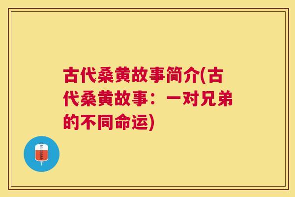 古代桑黄故事简介(古代桑黄故事:一对兄弟的不同命运) 古代桑黄故事简介(古代桑黄故事:一对兄弟的不同命运)