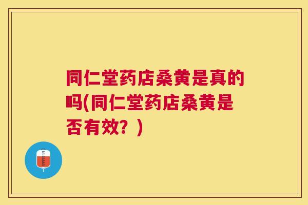 同仁堂药店桑黄是真的吗(同仁堂药店桑黄是否有效?) 同仁堂药店桑黄是真的吗(同仁堂药店桑黄是否有效?)