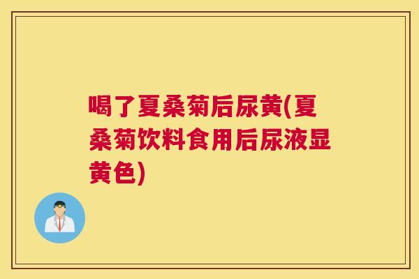 喝了夏桑菊后尿黄(夏桑菊饮料食用后尿液显黄色) 喝了夏桑菊后尿黄(夏桑菊饮料食用后尿液显黄色)
