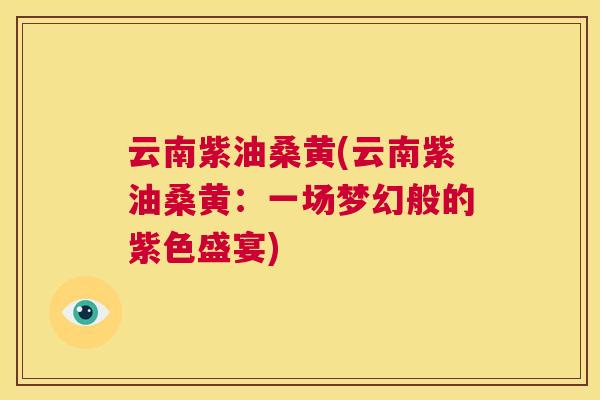 云南紫油桑黄(云南紫油桑黄:一场梦幻般的紫色盛宴) 云南紫油桑黄(云南紫油桑黄:一场梦幻般的紫色盛宴)
