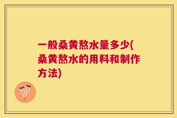 一般桑黄熬水量多少(桑黄熬水的用料和制作方法) 一般桑黄熬水量多少(桑黄熬水的用料和制作方法)