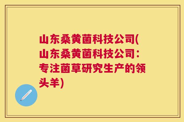 山东桑黄菌科技公司(山东桑黄菌科技公司:专注菌草研究生产的领头羊) 山东桑黄菌科技公司(山东桑黄菌科技公司:专注菌草研究生产的领头羊)