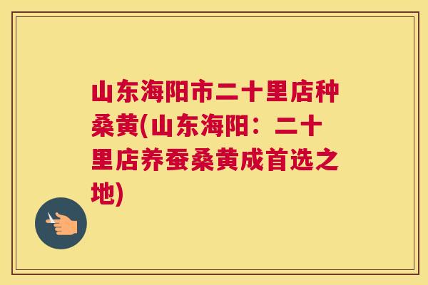 山东海阳市二十里店种桑黄(山东海阳:二十里店养蚕桑黄成首选之地) 山东海阳市二十里店种桑黄(山东海阳:二十里店养蚕桑黄成首选之地)
